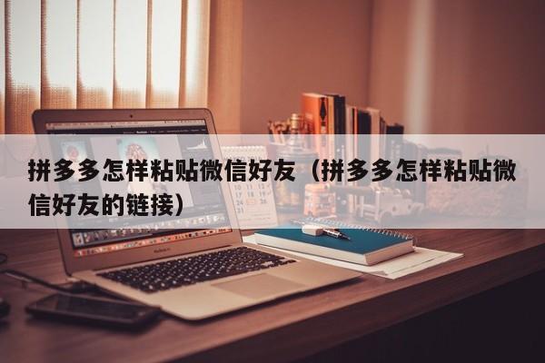 拼多多怎样粘贴微信好友（拼多多怎样粘贴微信好友的链接）