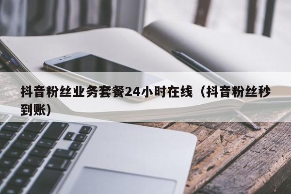 抖音粉丝业务套餐24小时在线（抖音粉丝秒到账）