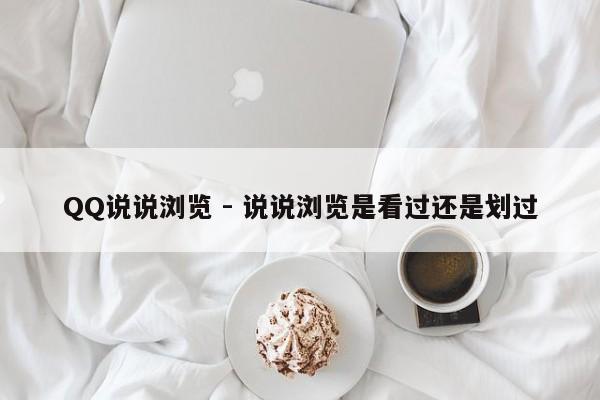 QQ说说浏览 - 说说浏览是看过还是划过