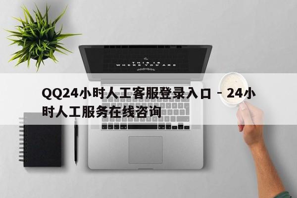 QQ24小时人工客服登录入口 - 24小时人工服务在线咨询