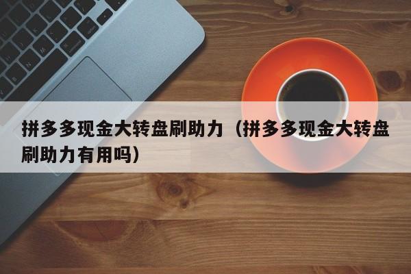 拼多多现金大转盘刷助力（拼多多现金大转盘刷助力有用吗）