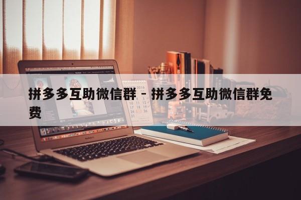 拼多多互助微信群 - 拼多多互助微信群免费