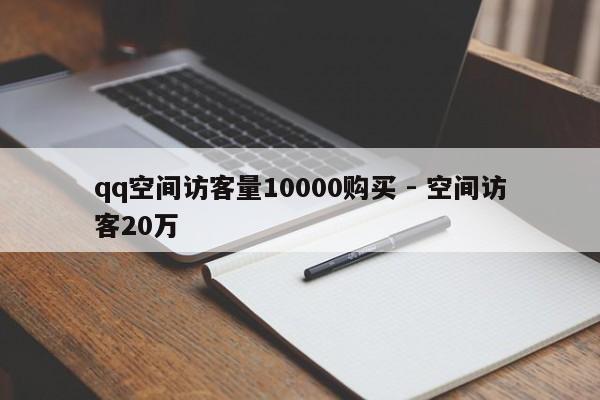 qq空间访客量10000购买 - 空间访客20万