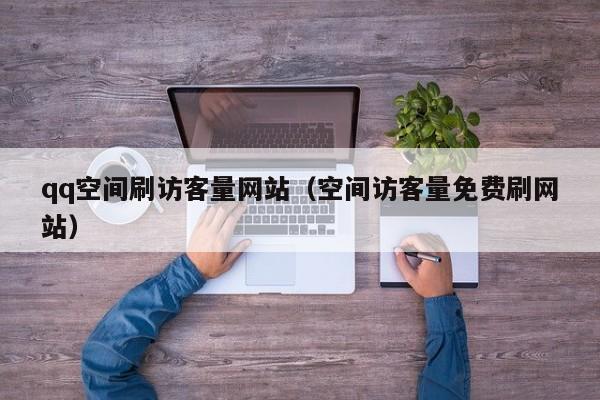 qq空间刷访客量网站（空间访客量免费刷网站）