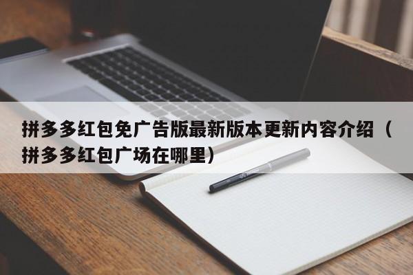 拼多多红包免广告版最新版本更新内容介绍（拼多多红包广场在哪里）