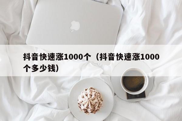 抖音快速涨1000个（抖音快速涨1000个多少钱）
