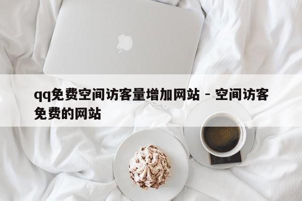 qq免费空间访客量增加网站 - 空间访客免费的网站