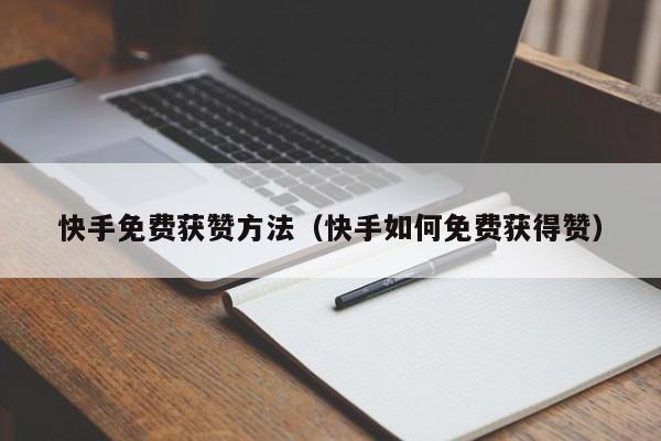 快手免费获赞方法（快手如何免费获得赞）