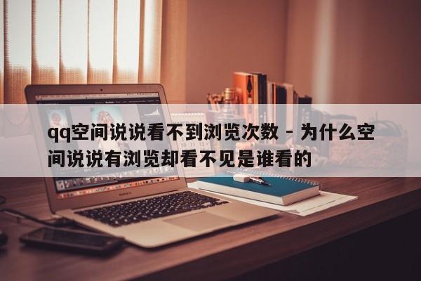 qq空间说说看不到浏览次数 - 为什么空间说说有浏览却看不见是谁看的