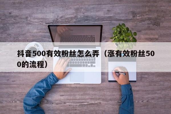 抖音500有效粉丝怎么弄（涨有效粉丝500的流程）