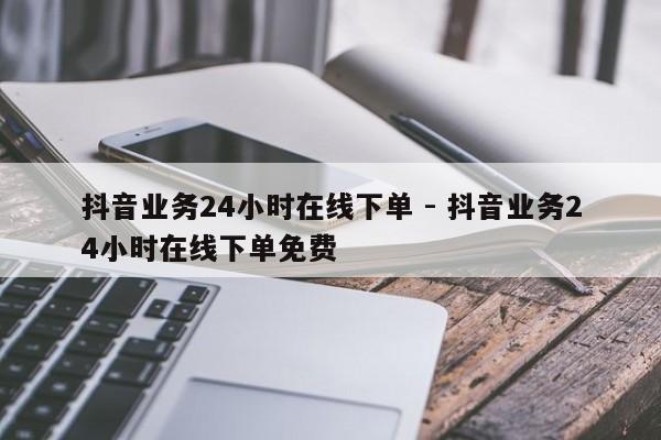 抖音业务24小时在线下单 - 抖音业务24小时在线下单免费