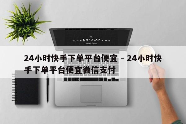 24小时快手下单平台便宜 - 24小时快手下单平台便宜微信支付