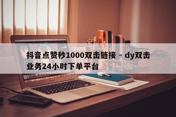 抖音点赞秒1000双击链接 - dy双击业务24小时下单平台
