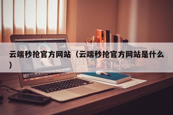 云端秒抢官方网站（云端秒抢官方网站是什么）
