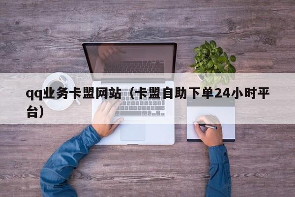 qq业务卡盟网站（卡盟自助下单24小时平台）