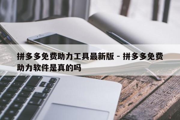 拼多多免费助力工具最新版 - 拼多多免费助力软件是真的吗