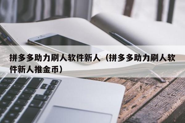 拼多多助力刷人软件新人（拼多多助力刷人软件新人推金币）