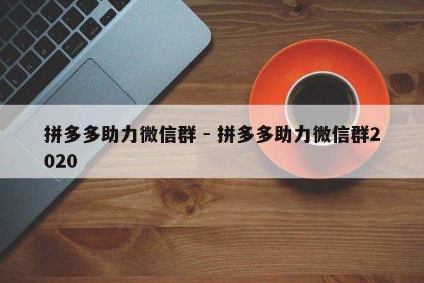 拼多多助力微信群 - 拼多多助力微信群2020