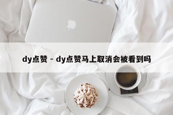 dy点赞 - dy点赞马上取消会被看到吗