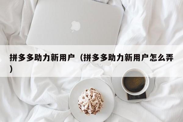 拼多多助力新用户（拼多多助力新用户怎么弄）