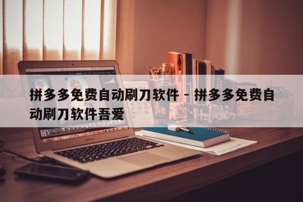拼多多免费自动刷刀软件 - 拼多多免费自动刷刀软件吾爱
