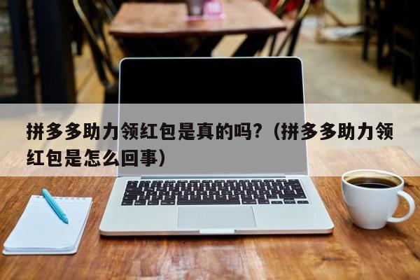 拼多多助力领红包是真的吗?（拼多多助力领红包是怎么回事）