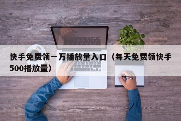 快手免费领一万播放量入口（每天免费领快手500播放量）