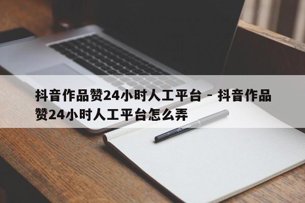 抖音作品赞24小时人工平台 - 抖音作品赞24小时人工平台怎么弄