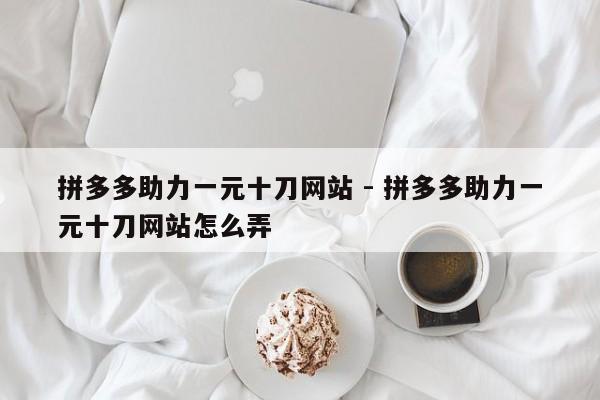 拼多多助力一元十刀网站 - 拼多多助力一元十刀网站怎么弄