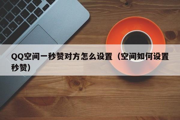 QQ空间一秒赞对方怎么设置（空间如何设置秒赞）