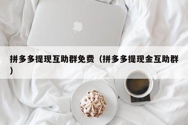 拼多多提现互助群免费（拼多多提现金互助群）
