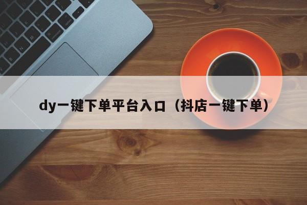 dy一键下单平台入口（抖店一键下单）