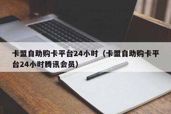 卡盟自助购卡平台24小时（卡盟自助购卡平台24小时腾讯会员）