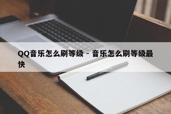QQ音乐怎么刷等级 - 音乐怎么刷等级最快