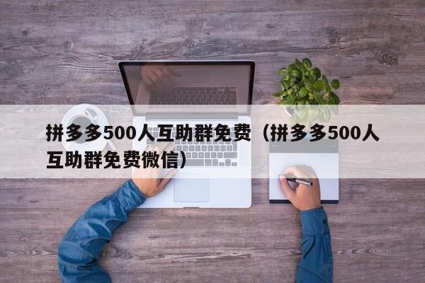 拼多多500人互助群免费（拼多多500人互助群免费微信）