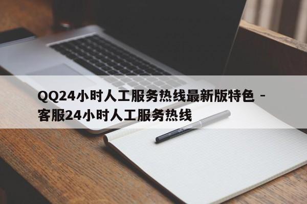 QQ24小时人工服务热线最新版特色 - 客服24小时人工服务热线