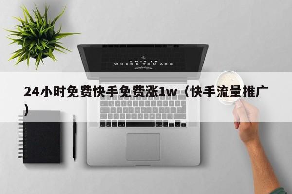 24小时免费快手免费涨1w（快手流量推广）