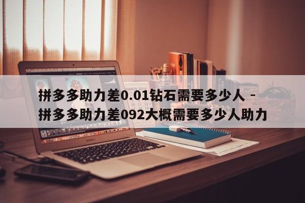 拼多多助力差0.01钻石需要多少人 - 拼多多助力差092大概需要多少人助力