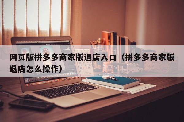网页版拼多多商家版退店入口（拼多多商家版退店怎么操作）