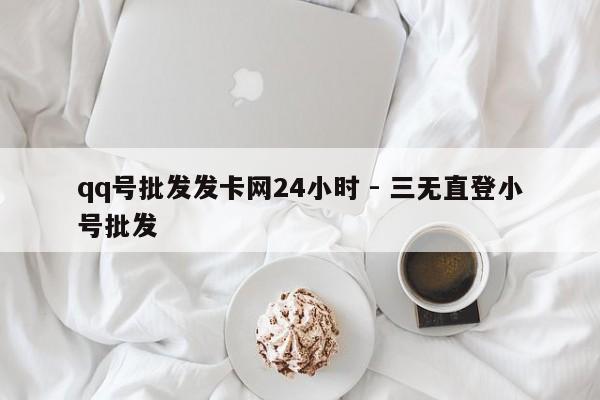 qq号批发发卡网24小时 - 三无直登小号批发
