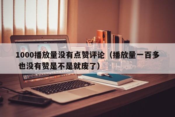 1000播放量没有点赞评论（播放量一百多 也没有赞是不是就废了）