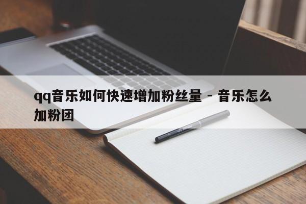 qq音乐如何快速增加粉丝量 - 音乐怎么加粉团