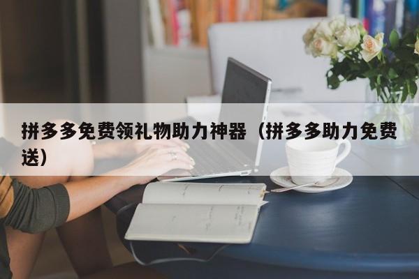 拼多多免费领礼物助力神器（拼多多助力免费送）