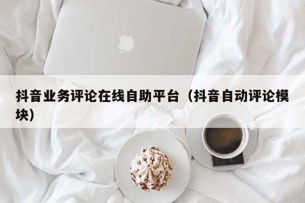 抖音业务评论在线自助平台（抖音自动评论模块）