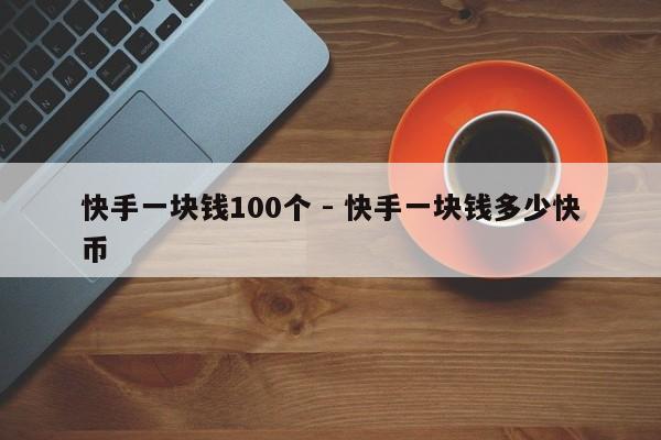 快手一块钱100个 - 快手一块钱多少快币