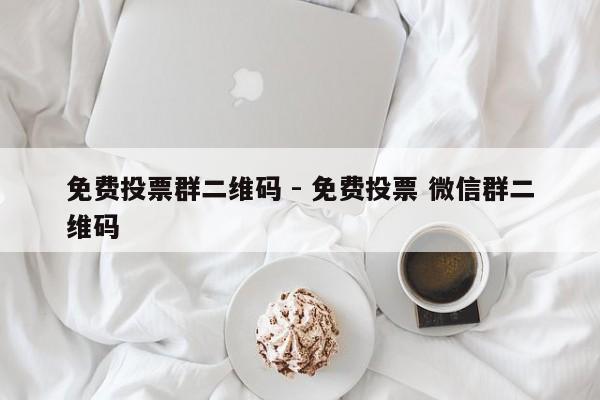 免费投票群二维码 - 免费投票 微信群二维码