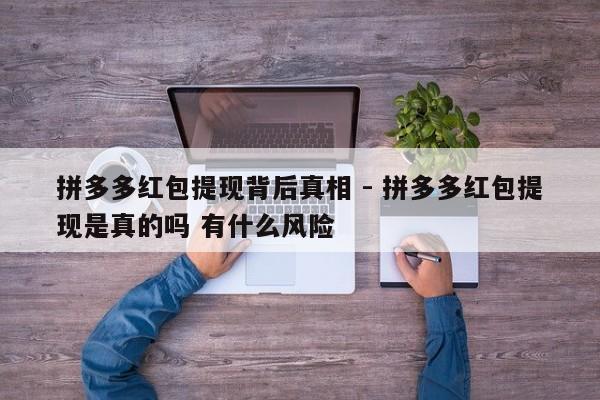 拼多多红包提现背后真相 - 拼多多红包提现是真的吗 有什么风险