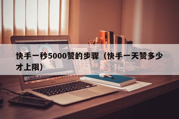 快手一秒5000赞的步骤（快手一天赞多少才上限）