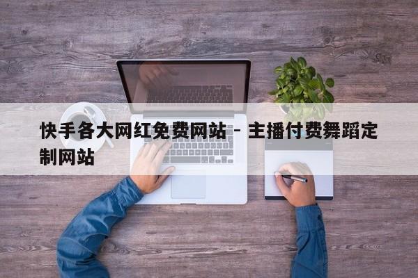 快手各大网红免费网站 - 主播付费舞蹈定制网站