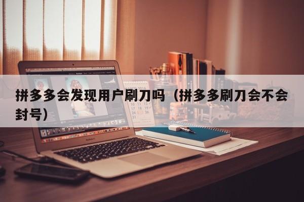 拼多多会发现用户刷刀吗（拼多多刷刀会不会封号）